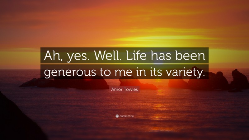 Amor Towles Quote: “Ah, yes. Well. Life has been generous to me in its variety.”