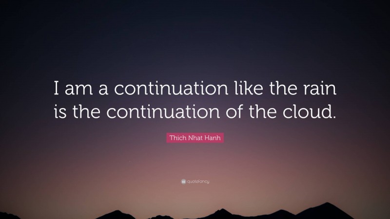 Thich Nhat Hanh Quote: “I am a continuation like the rain is the continuation of the cloud.”