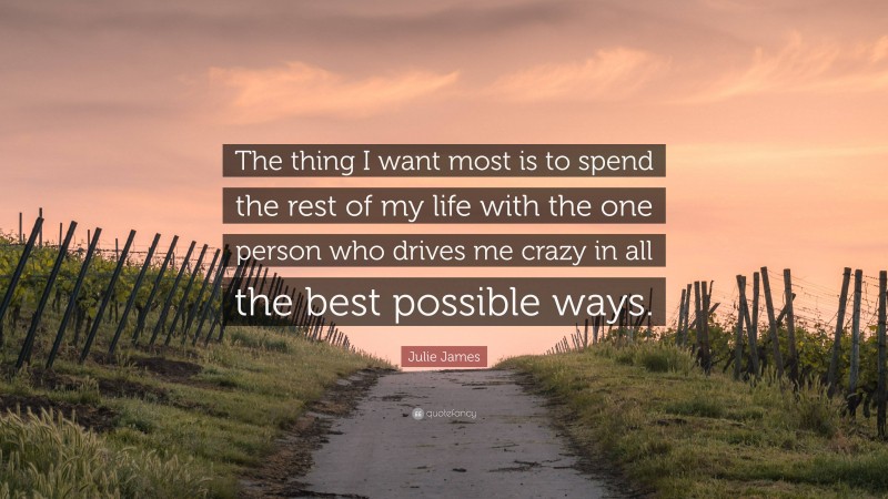 Julie James Quote: “The thing I want most is to spend the rest of my life with the one person who drives me crazy in all the best possible ways.”