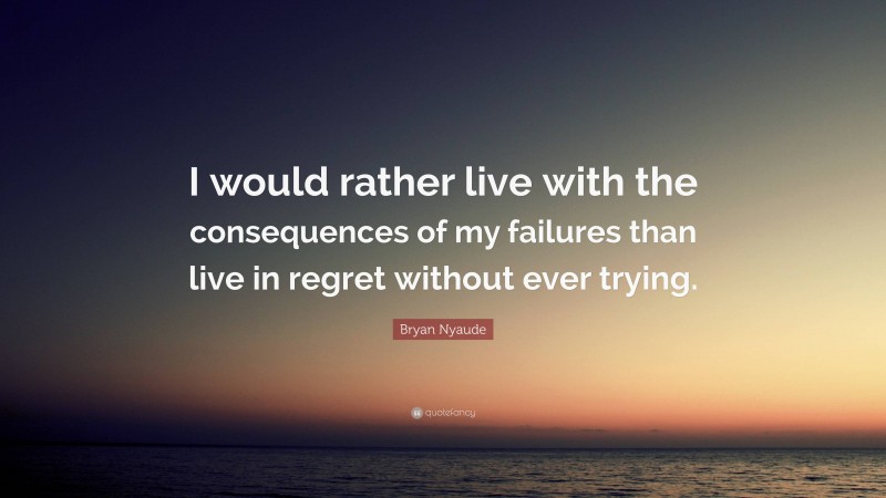 Bryan Nyaude Quote: “I would rather live with the consequences of my failures than live in regret without ever trying.”