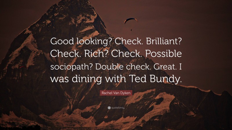 Rachel Van Dyken Quote: “Good looking? Check. Brilliant? Check. Rich? Check. Possible sociopath? Double check. Great. I was dining with Ted Bundy.”