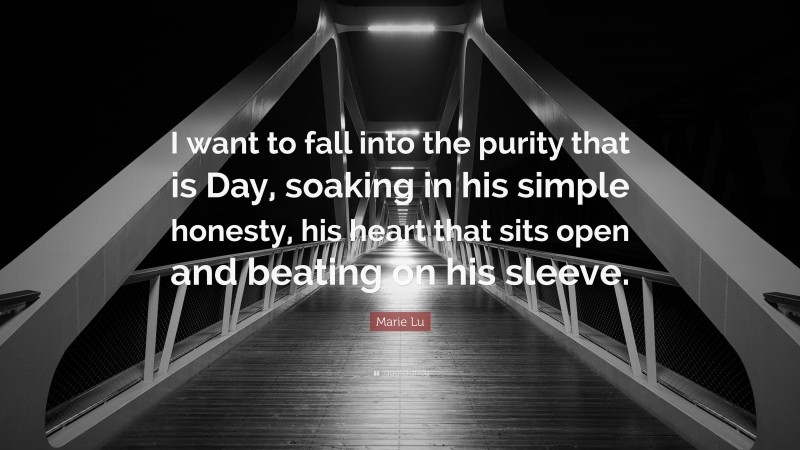 Marie Lu Quote: “I want to fall into the purity that is Day, soaking in his simple honesty, his heart that sits open and beating on his sleeve.”