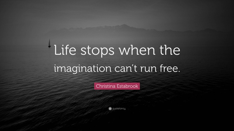 Christina Estabrook Quote: “Life stops when the imagination can’t run free.”