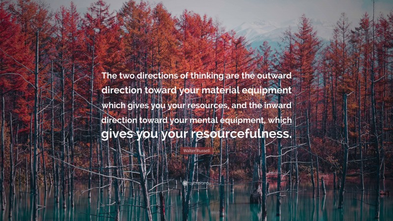 Walter Russell Quote: “The two directions of thinking are the outward direction toward your material equipment which gives you your resources, and the inward direction toward your mental equipment, which gives you your resourcefulness.”