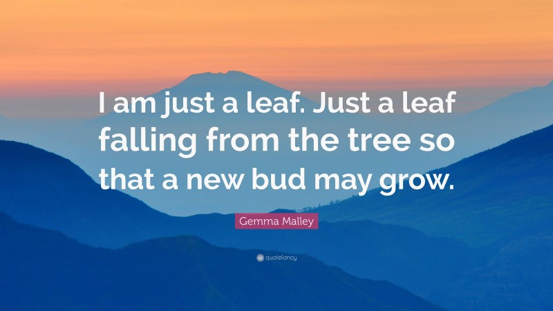 Gemma Malley Quote: “I am just a leaf. Just a leaf falling from the tree so that a new bud may grow.”