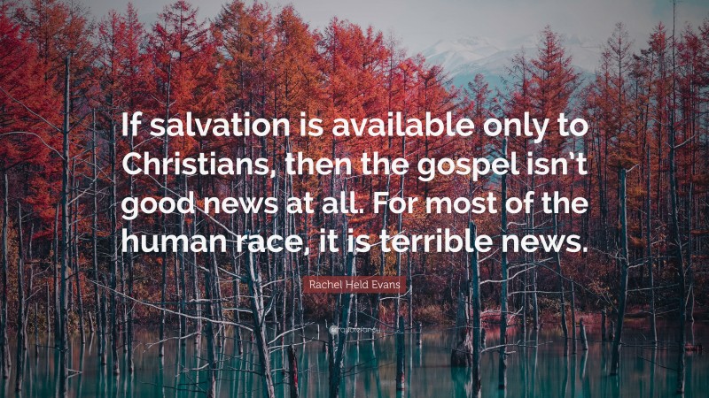 Rachel Held Evans Quote: “If salvation is available only to Christians, then the gospel isn’t good news at all. For most of the human race, it is terrible news.”