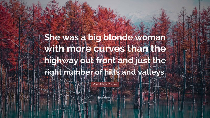 Max Allan Collins Quote: “She was a big blonde woman with more curves than the highway out front and just the right number of hills and valleys.”