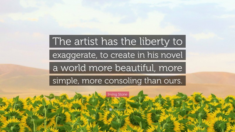 Irving Stone Quote: “The artist has the liberty to exaggerate, to create in his novel a world more beautiful, more simple, more consoling than ours.”