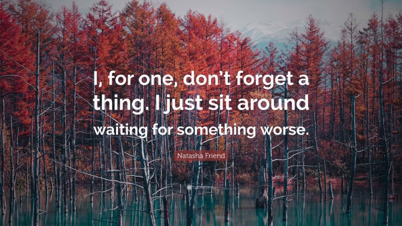 Natasha Friend Quote: “I, for one, don’t forget a thing. I just sit around waiting for something worse.”