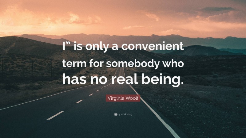 Virginia Woolf Quote: “I” is only a convenient term for somebody who has no real being.”