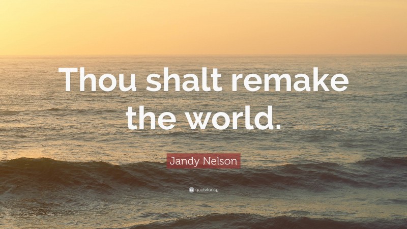 Jandy Nelson Quote: “Thou shalt remake the world.”