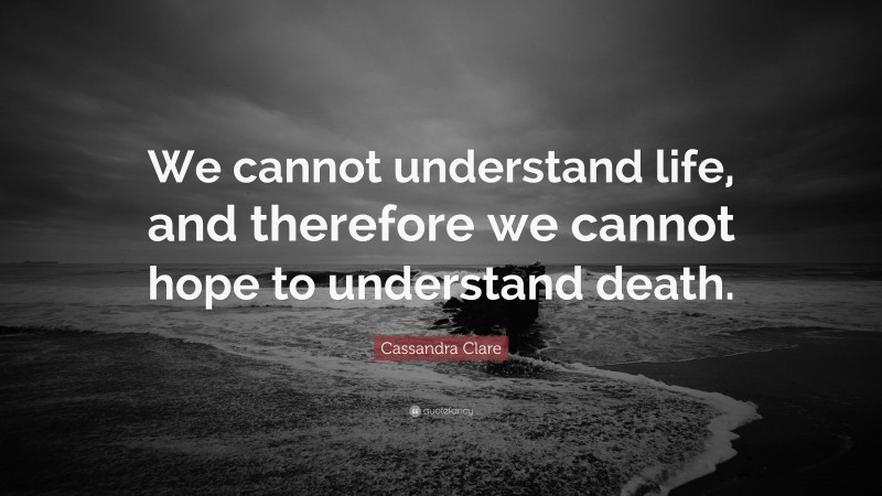 Cassandra Clare Quote: “We cannot understand life, and therefore we cannot hope to understand death.”