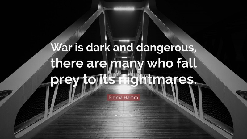 Emma Hamm Quote: “War is dark and dangerous, there are many who fall prey to its nightmares.”