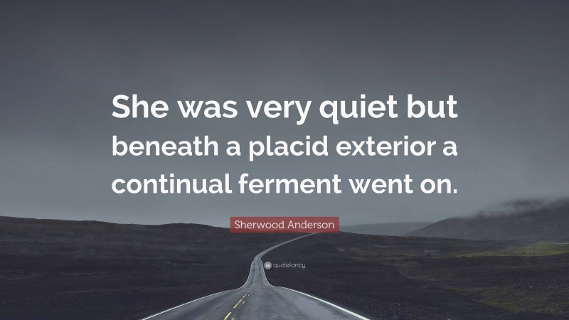 Sherwood Anderson Quote: “She was very quiet but beneath a placid exterior a continual ferment went on.”