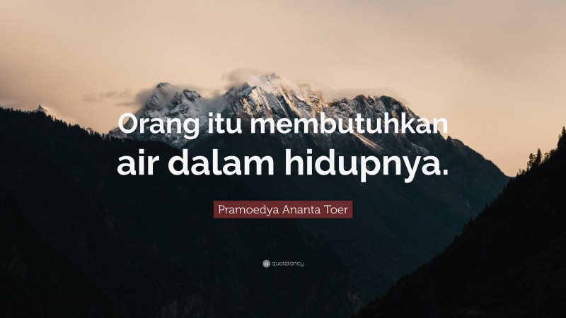 Pramoedya Ananta Toer Quote: “Orang itu membutuhkan air dalam hidupnya.”