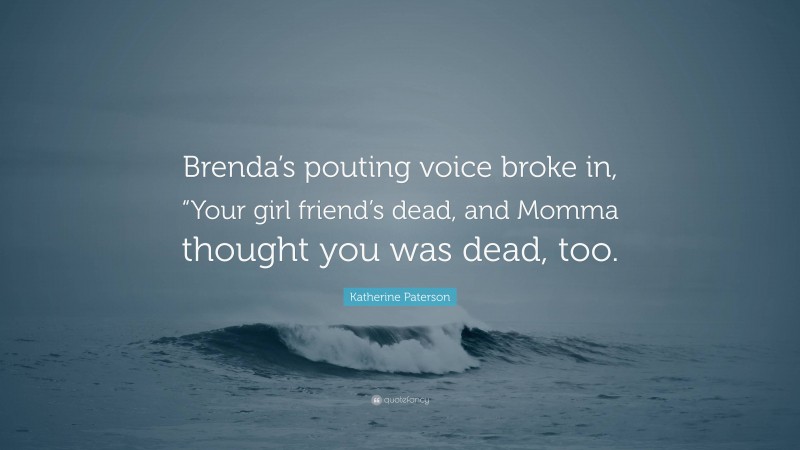 Katherine Paterson Quote: “Brenda’s pouting voice broke in, “Your girl friend’s dead, and Momma thought you was dead, too.”