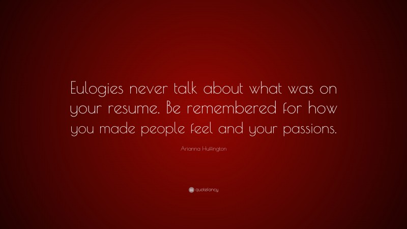 Arianna Huffington Quote: “Eulogies never talk about what was on your resume. Be remembered for how you made people feel and your passions.”