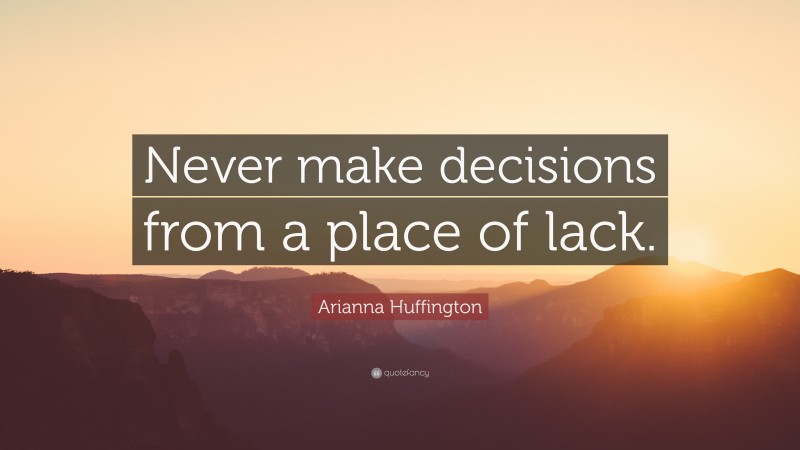 Arianna Huffington Quote: “Never make decisions from a place of lack.”