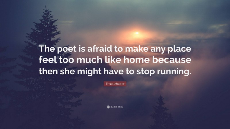 Trista Mateer Quote: “The poet is afraid to make any place feel too much like home because then she might have to stop running.”