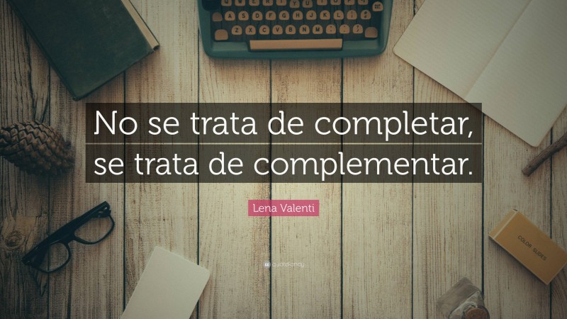 Lena Valenti Quote: “No se trata de completar, se trata de complementar.”