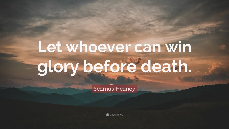 Seamus Heaney Quote: “Let whoever can win glory before death.”