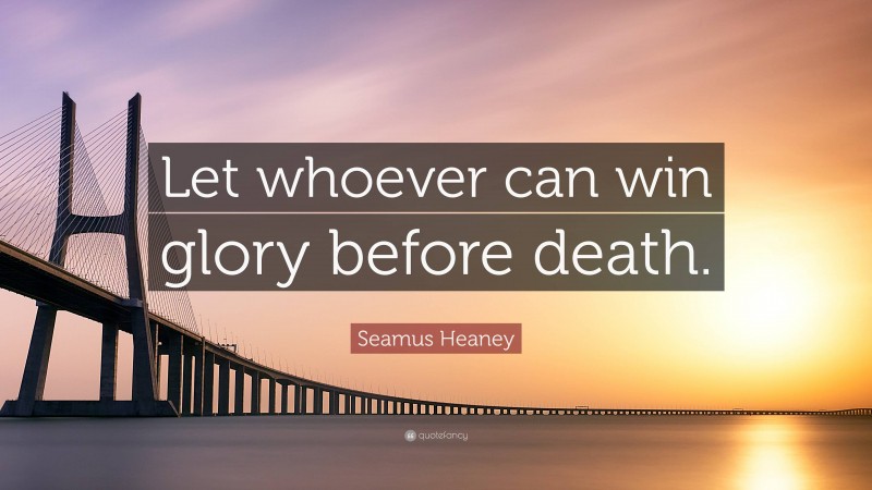 Seamus Heaney Quote: “Let whoever can win glory before death.”