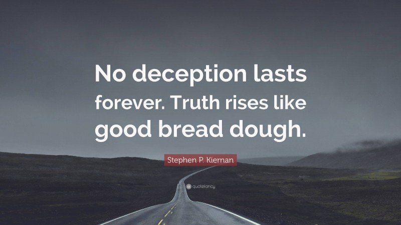 Stephen P. Kiernan Quote: “No deception lasts forever. Truth rises like good bread dough.”