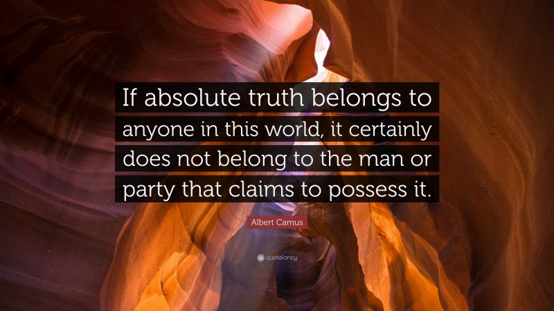 Albert Camus Quote: “If absolute truth belongs to anyone in this world, it certainly does not belong to the man or party that claims to possess it.”