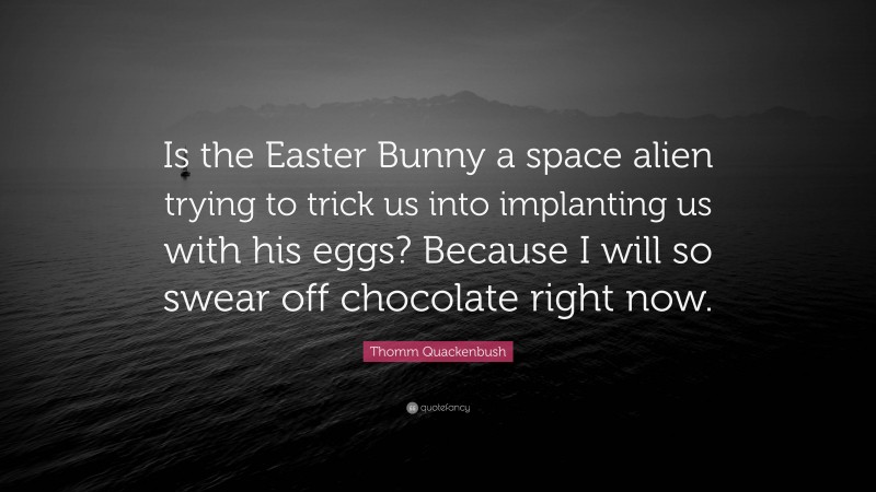 Thomm Quackenbush Quote: “Is the Easter Bunny a space alien trying to trick us into implanting us with his eggs? Because I will so swear off chocolate right now.”