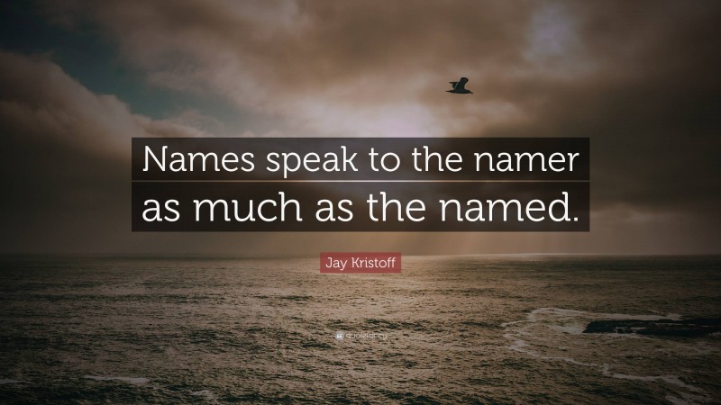 Jay Kristoff Quote: “Names speak to the namer as much as the named.”