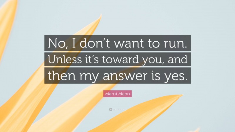 Marni Mann Quote: “No, I don’t want to run. Unless it’s toward you, and then my answer is yes.”