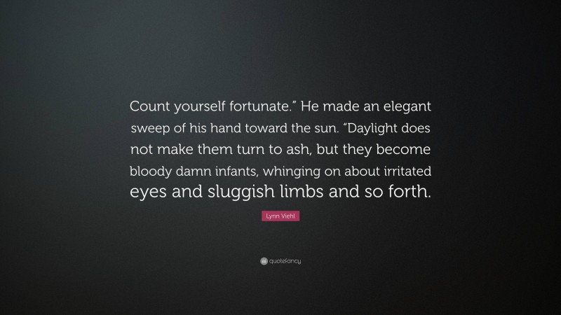 Lynn Viehl Quote: “Count yourself fortunate.” He made an elegant sweep of his hand toward the sun. “Daylight does not make them turn to ash, but they become bloody damn infants, whinging on about irritated eyes and sluggish limbs and so forth.”