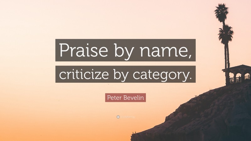 Peter Bevelin Quote: “Praise by name, criticize by category.”