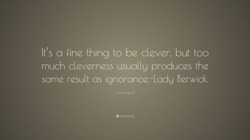 Lisa Kleypas Quote: “It’s a fine thing to be clever, but too much cleverness usually produces the same result as ignorance.-Lady Berwick.”