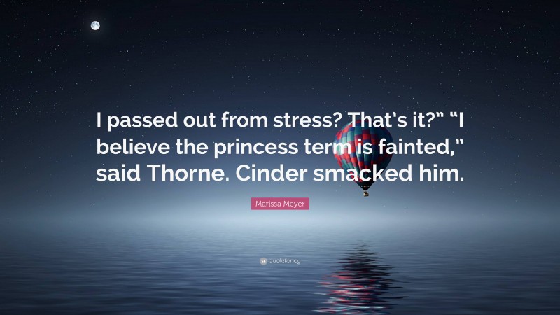 Marissa Meyer Quote: “I passed out from stress? That’s it?” “I believe the princess term is fainted,” said Thorne. Cinder smacked him.”