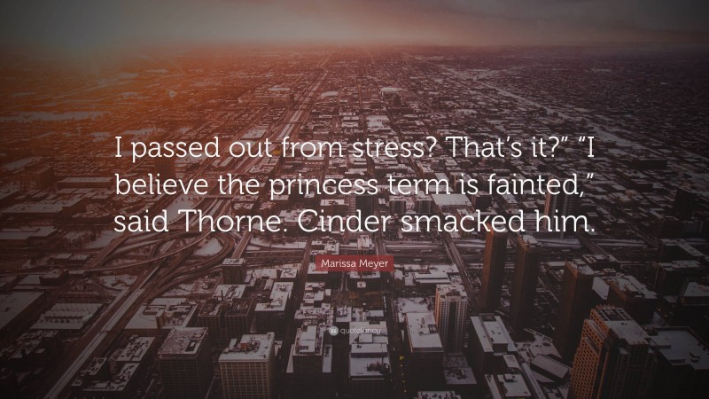 Marissa Meyer Quote: “I passed out from stress? That’s it?” “I believe the princess term is fainted,” said Thorne. Cinder smacked him.”