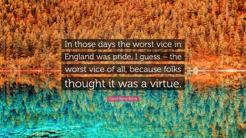 Carol Ryrie Brink Quote: “In those days the worst vice in England was pride, I guess – the worst vice of all, because folks thought it was a virtue.”