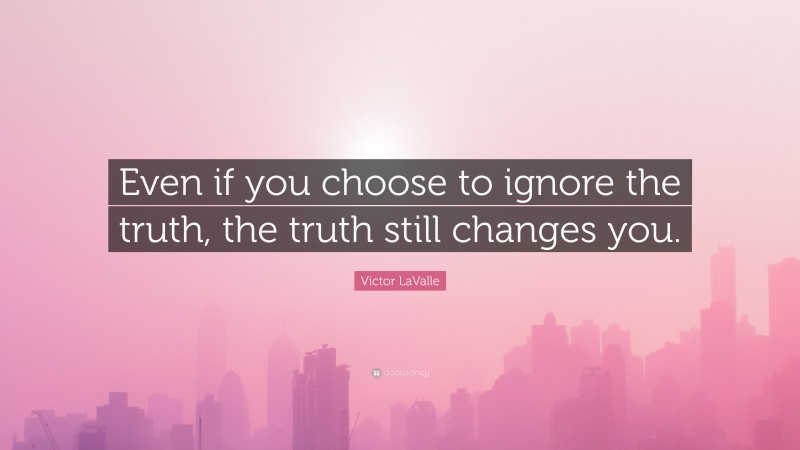 Victor LaValle Quote: “Even if you choose to ignore the truth, the truth still changes you.”