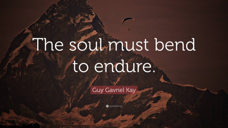 Guy Gavriel Kay Quote: “The soul must bend to endure.”