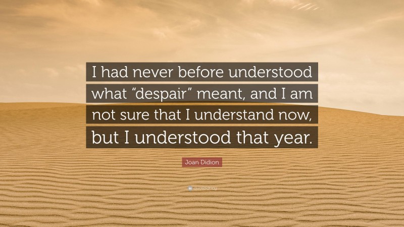 Joan Didion Quote: “I had never before understood what “despair” meant, and I am not sure that I understand now, but I understood that year.”
