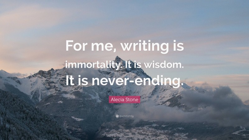 Alecia Stone Quote: “For me, writing is immortality. It is wisdom. It is never-ending.”