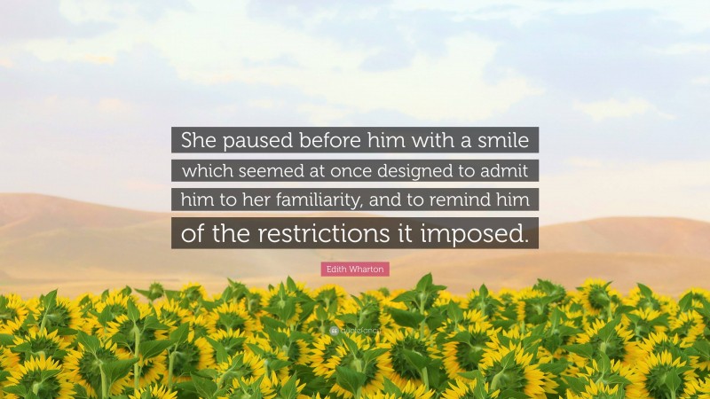 Edith Wharton Quote: “She paused before him with a smile which seemed at once designed to admit him to her familiarity, and to remind him of the restrictions it imposed.”