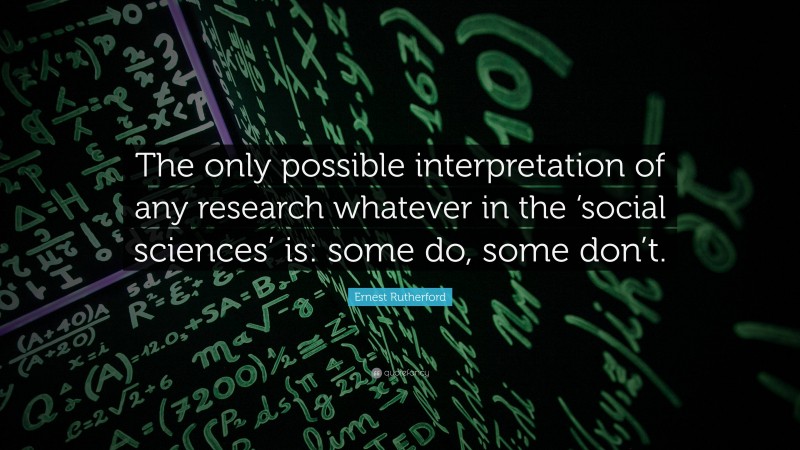 Ernest Rutherford Quote: “The only possible interpretation of any research whatever in the ‘social sciences’ is: some do, some don’t.”