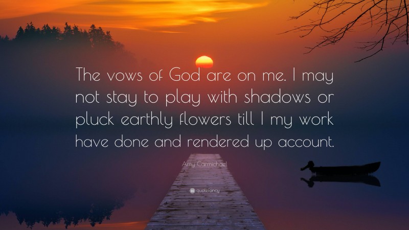 Amy Carmichael Quote: “The vows of God are on me. I may not stay to play with shadows or pluck earthly flowers till I my work have done and rendered up account.”