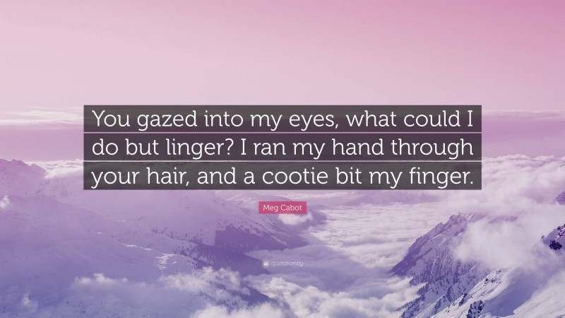 Meg Cabot Quote: “You gazed into my eyes, what could I do but linger? I ran my hand through your hair, and a cootie bit my finger.”