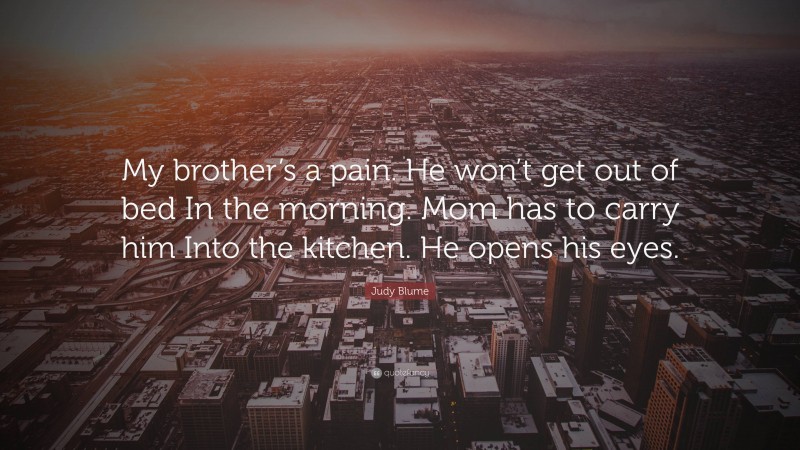 Judy Blume Quote: “My brother’s a pain. He won’t get out of bed In the morning. Mom has to carry him Into the kitchen. He opens his eyes.”