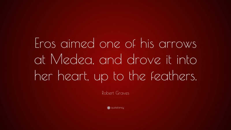 Robert Graves Quote: “Eros aimed one of his arrows at Medea, and drove it into her heart, up to the feathers.”