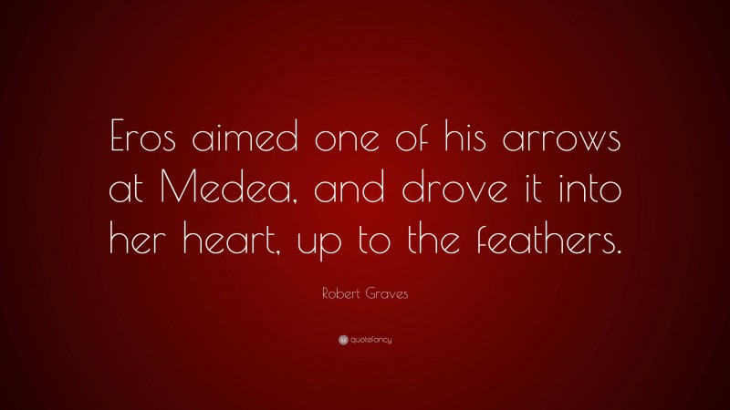 Robert Graves Quote: “Eros aimed one of his arrows at Medea, and drove it into her heart, up to the feathers.”