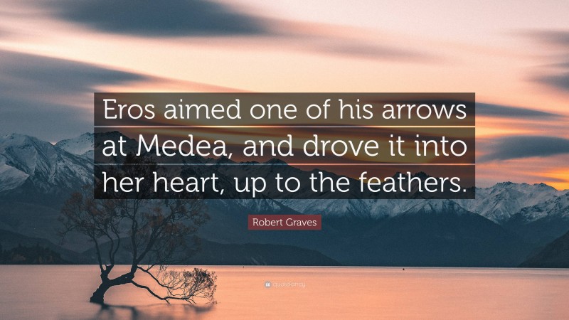 Robert Graves Quote: “Eros aimed one of his arrows at Medea, and drove it into her heart, up to the feathers.”