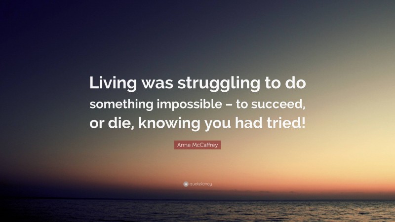 Anne McCaffrey Quote: “Living was struggling to do something impossible – to succeed, or die, knowing you had tried!”